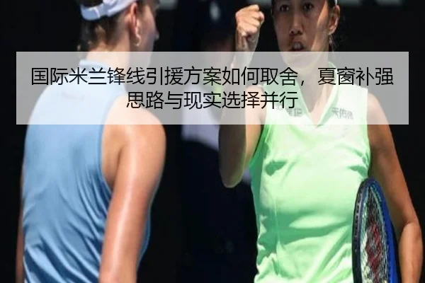 国际米兰锋线引援方案如何取舍，夏窗补强思路与现实选择并行 - DouYu