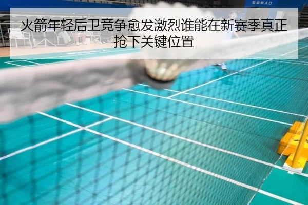 火箭年轻后卫竞争愈发激烈谁能在新赛季真正抢下关键位置